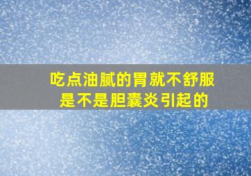 吃点油腻的胃就不舒服 是不是胆囊炎引起的